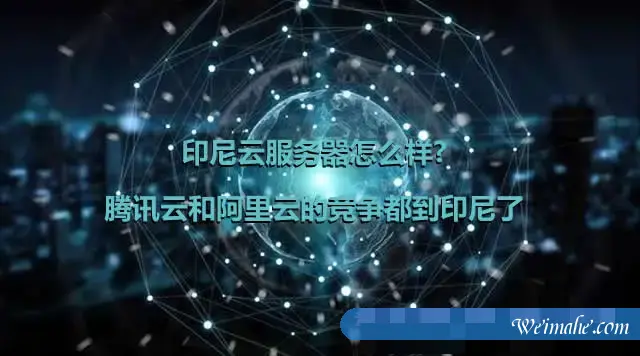 印尼云服务器怎么样?腾讯云和阿里云的竞争都到印尼了 印尼云服务器怎么样?腾讯云和阿里云的竞争都到印尼了