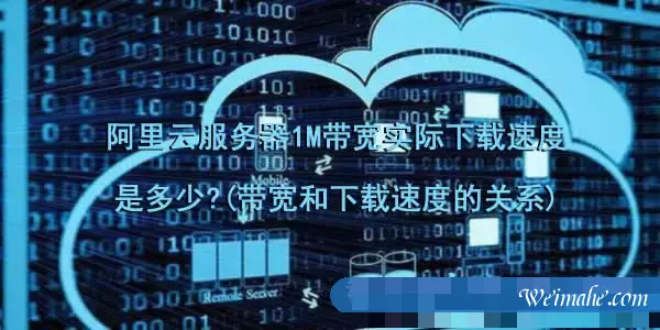 阿里云服务器1M带宽实际下载速度是多少?(带宽和下载速度的关系) 阿里云服务器1M带宽实际下载速度是多少?(带宽和下载速度的关系)
