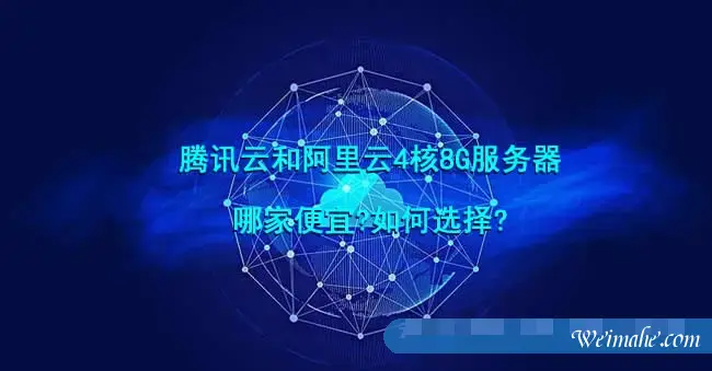 腾讯云和阿里云4核8G服务器哪家便宜?如何选择? 腾讯云和阿里云4核8G服务器哪家便宜?如何选择?