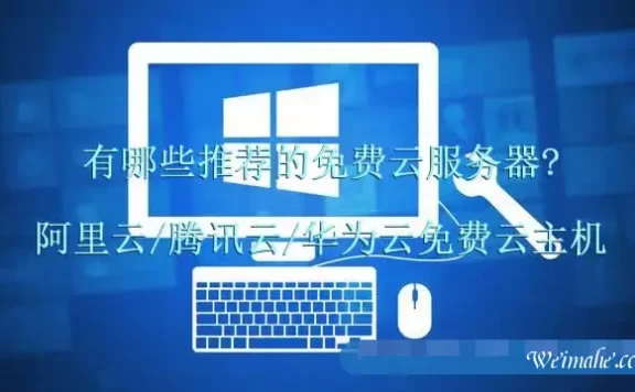 有哪些推荐的免费云服务器?阿里云/腾讯云/华为云免费云主机怎么样?
